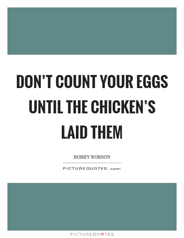 Don't count your eggs until the chicken's laid them Picture Quote #1