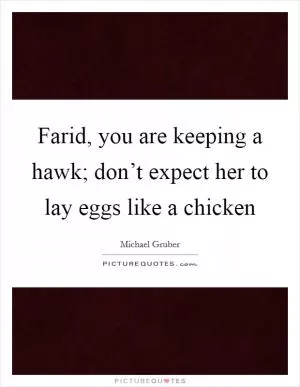 Farid, you are keeping a hawk; don’t expect her to lay eggs like a chicken Picture Quote #1