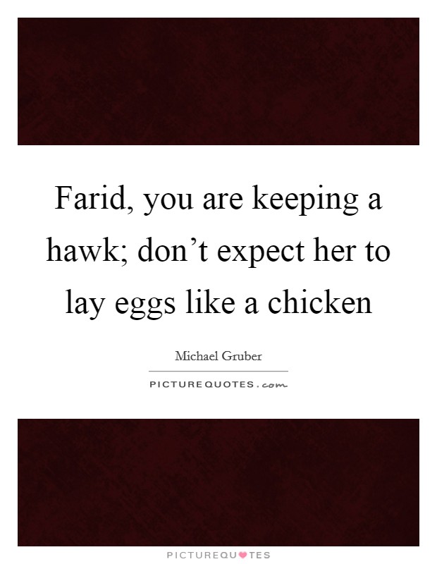 Farid, you are keeping a hawk; don't expect her to lay eggs like a chicken Picture Quote #1