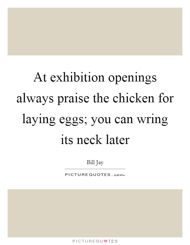 At exhibition openings always praise the chicken for laying eggs; you can wring its neck later Picture Quote #1