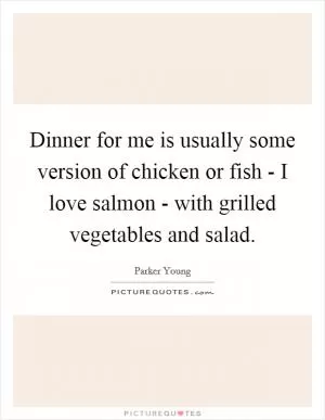 Dinner for me is usually some version of chicken or fish - I love salmon - with grilled vegetables and salad Picture Quote #1