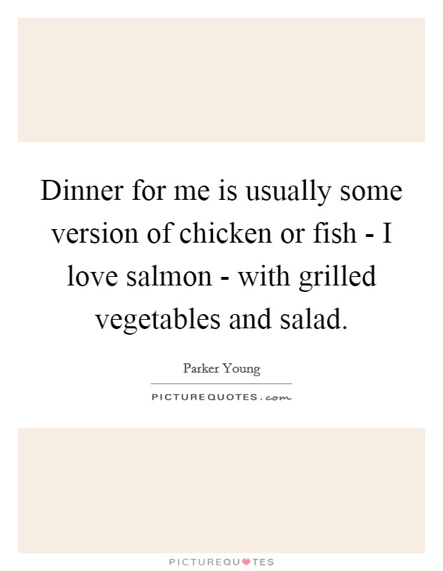 Dinner for me is usually some version of chicken or fish - I love salmon - with grilled vegetables and salad. Picture Quote #1