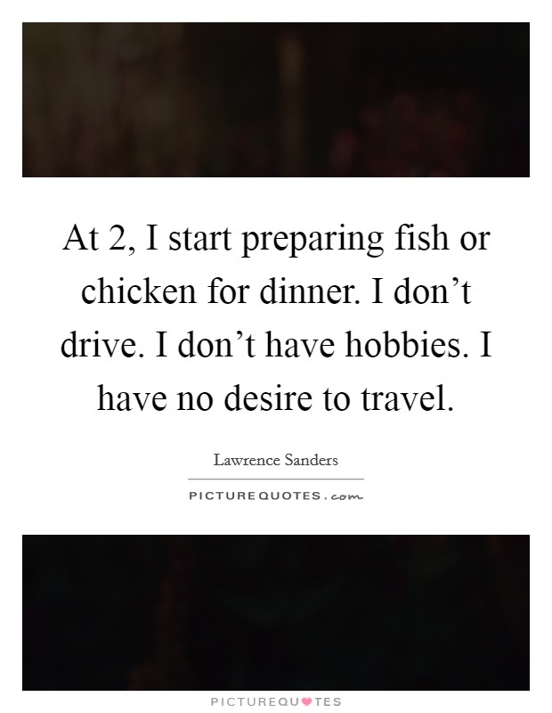 At 2, I start preparing fish or chicken for dinner. I don't drive. I don't have hobbies. I have no desire to travel. Picture Quote #1