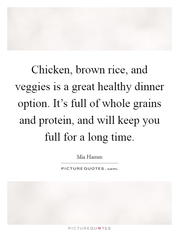 Chicken, brown rice, and veggies is a great healthy dinner option. It's full of whole grains and protein, and will keep you full for a long time. Picture Quote #1