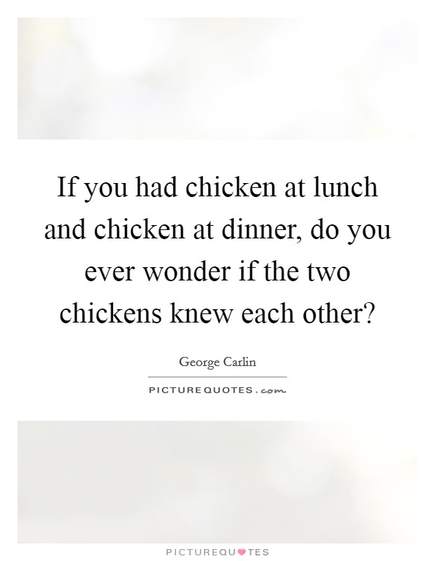 If you had chicken at lunch and chicken at dinner, do you ever wonder if the two chickens knew each other? Picture Quote #1