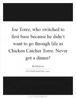 Joe Torre, who switched to first base because he didn’t want to go through life as Chicken Catcher Torre. Never got a dinner! Picture Quote #1