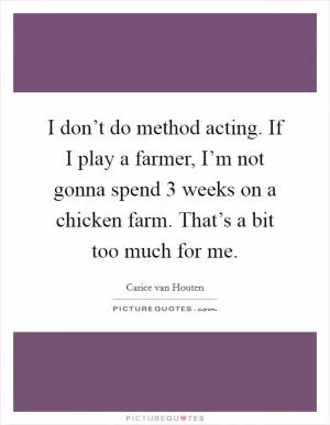 I don’t do method acting. If I play a farmer, I’m not gonna spend 3 weeks on a chicken farm. That’s a bit too much for me Picture Quote #1