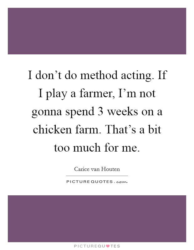 I don't do method acting. If I play a farmer, I'm not gonna spend 3 weeks on a chicken farm. That's a bit too much for me. Picture Quote #1