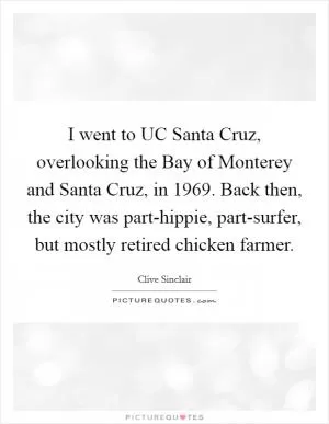 I went to UC Santa Cruz, overlooking the Bay of Monterey and Santa Cruz, in 1969. Back then, the city was part-hippie, part-surfer, but mostly retired chicken farmer Picture Quote #1