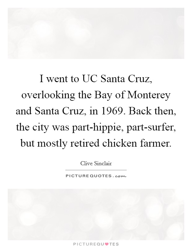 I went to UC Santa Cruz, overlooking the Bay of Monterey and Santa Cruz, in 1969. Back then, the city was part-hippie, part-surfer, but mostly retired chicken farmer. Picture Quote #1