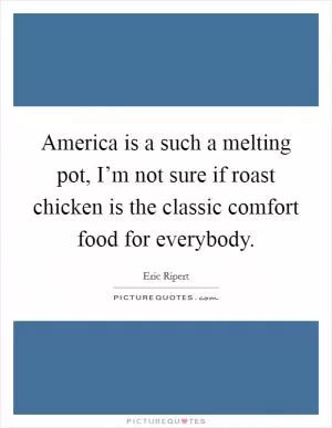 America is a such a melting pot, I’m not sure if roast chicken is the classic comfort food for everybody Picture Quote #1