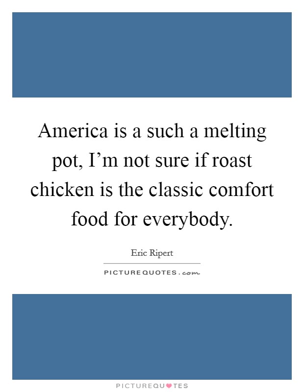 America is a such a melting pot, I'm not sure if roast chicken is the classic comfort food for everybody. Picture Quote #1