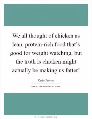 We all thought of chicken as lean, protein-rich food that’s good for weight watching, but the truth is chicken might actually be making us fatter! Picture Quote #1