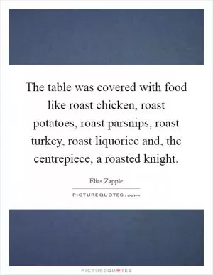 The table was covered with food like roast chicken, roast potatoes, roast parsnips, roast turkey, roast liquorice and, the centrepiece, a roasted knight Picture Quote #1