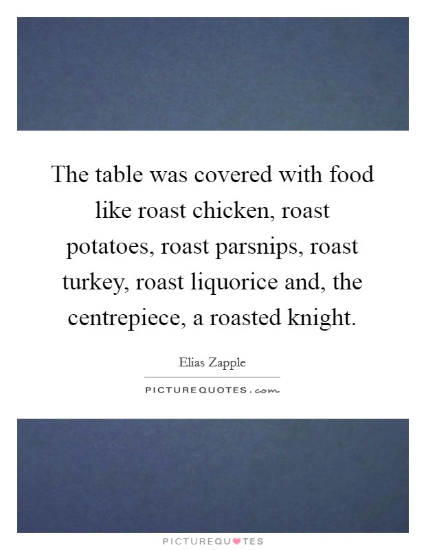 The table was covered with food like roast chicken, roast potatoes, roast parsnips, roast turkey, roast liquorice and, the centrepiece, a roasted knight. Picture Quote #1