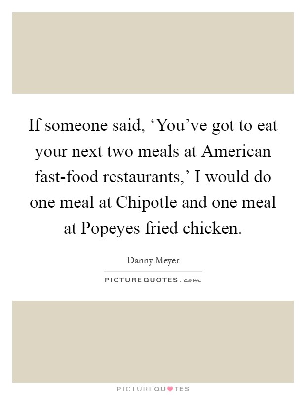 If someone said, ‘You've got to eat your next two meals at American fast-food restaurants,' I would do one meal at Chipotle and one meal at Popeyes fried chicken. Picture Quote #1