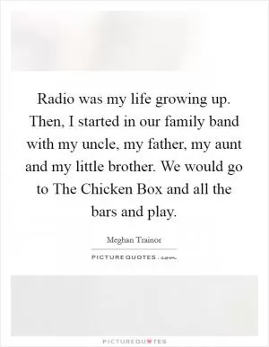 Radio was my life growing up. Then, I started in our family band with my uncle, my father, my aunt and my little brother. We would go to The Chicken Box and all the bars and play Picture Quote #1