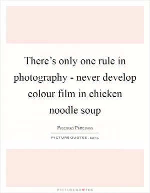 There’s only one rule in photography - never develop colour film in chicken noodle soup Picture Quote #1