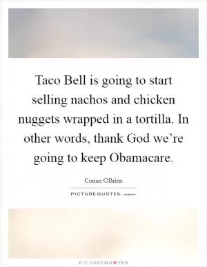 Taco Bell is going to start selling nachos and chicken nuggets wrapped in a tortilla. In other words, thank God we’re going to keep Obamacare Picture Quote #1
