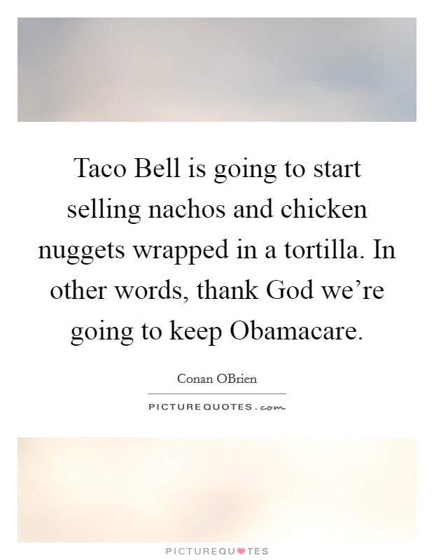 Taco Bell is going to start selling nachos and chicken nuggets wrapped in a tortilla. In other words, thank God we're going to keep Obamacare. Picture Quote #1