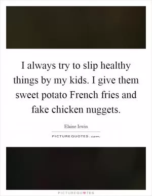 I always try to slip healthy things by my kids. I give them sweet potato French fries and fake chicken nuggets Picture Quote #1