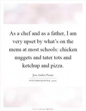 As a chef and as a father, I am very upset by what’s on the menu at most schools: chicken nuggets and tater tots and ketchup and pizza Picture Quote #1