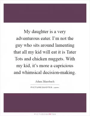 My daughter is a very adventurous eater. I’m not the guy who sits around lamenting that all my kid will eat it is Tater Tots and chicken nuggets. With my kid, it’s more a capricious and whimsical decision-making Picture Quote #1