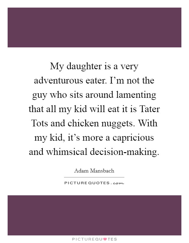 My daughter is a very adventurous eater. I'm not the guy who sits around lamenting that all my kid will eat it is Tater Tots and chicken nuggets. With my kid, it's more a capricious and whimsical decision-making. Picture Quote #1
