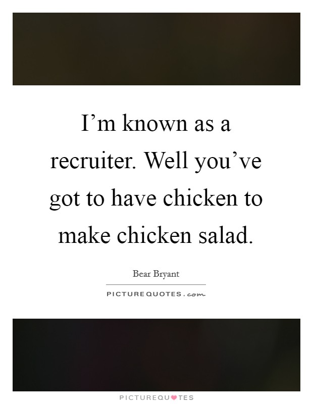 I'm known as a recruiter. Well you've got to have chicken to make chicken salad. Picture Quote #1