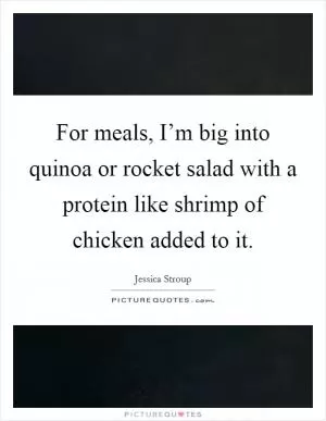 For meals, I’m big into quinoa or rocket salad with a protein like shrimp of chicken added to it Picture Quote #1