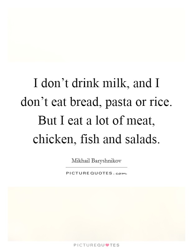 I don't drink milk, and I don't eat bread, pasta or rice. But I eat a lot of meat, chicken, fish and salads. Picture Quote #1