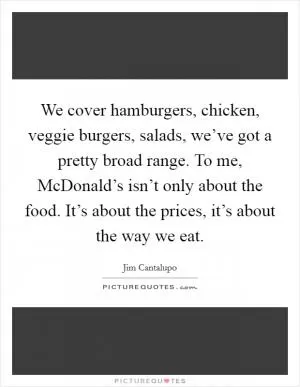 We cover hamburgers, chicken, veggie burgers, salads, we’ve got a pretty broad range. To me, McDonald’s isn’t only about the food. It’s about the prices, it’s about the way we eat Picture Quote #1