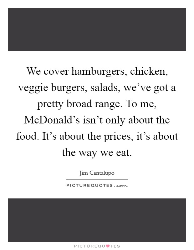 We cover hamburgers, chicken, veggie burgers, salads, we've got a pretty broad range. To me, McDonald's isn't only about the food. It's about the prices, it's about the way we eat. Picture Quote #1