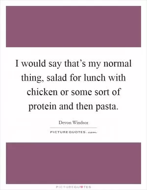 I would say that’s my normal thing, salad for lunch with chicken or some sort of protein and then pasta Picture Quote #1