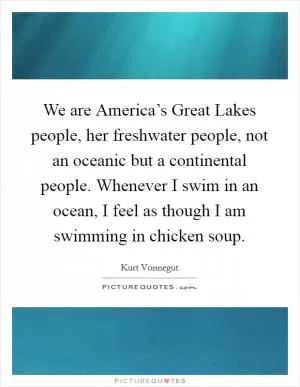 We are America’s Great Lakes people, her freshwater people, not an oceanic but a continental people. Whenever I swim in an ocean, I feel as though I am swimming in chicken soup Picture Quote #1