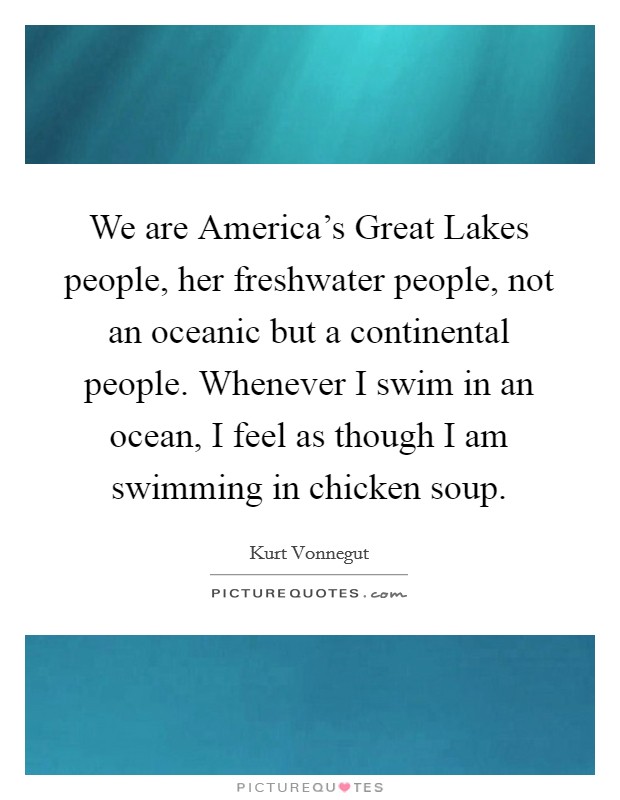 We are America's Great Lakes people, her freshwater people, not an oceanic but a continental people. Whenever I swim in an ocean, I feel as though I am swimming in chicken soup. Picture Quote #1