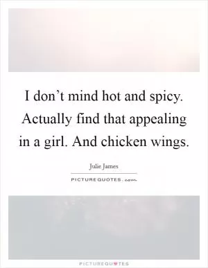 I don’t mind hot and spicy. Actually find that appealing in a girl. And chicken wings Picture Quote #1