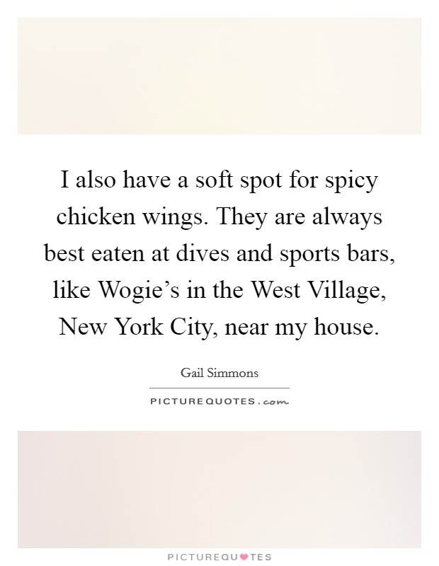 I also have a soft spot for spicy chicken wings. They are always best eaten at dives and sports bars, like Wogie's in the West Village, New York City, near my house. Picture Quote #1