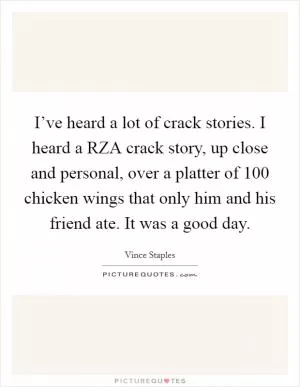I’ve heard a lot of crack stories. I heard a RZA crack story, up close and personal, over a platter of 100 chicken wings that only him and his friend ate. It was a good day Picture Quote #1