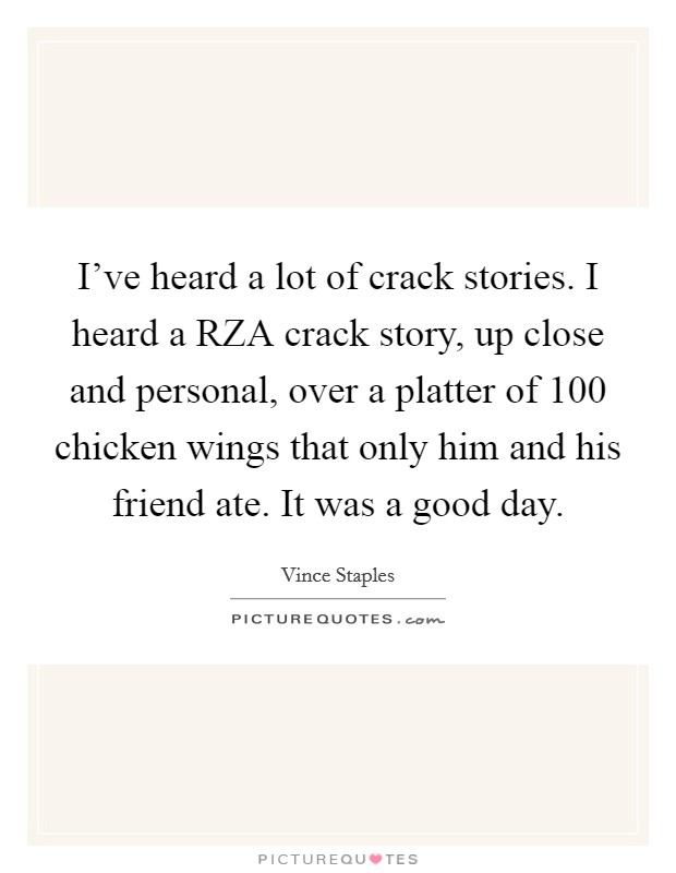 I've heard a lot of crack stories. I heard a RZA crack story, up close and personal, over a platter of 100 chicken wings that only him and his friend ate. It was a good day. Picture Quote #1