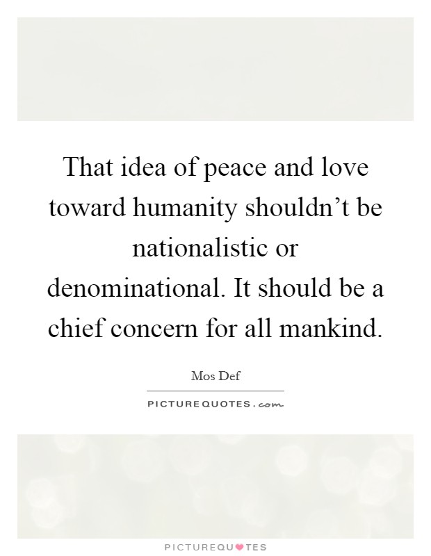 That idea of peace and love toward humanity shouldn't be nationalistic or denominational. It should be a chief concern for all mankind. Picture Quote #1