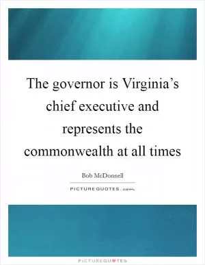 The governor is Virginia’s chief executive and represents the commonwealth at all times Picture Quote #1