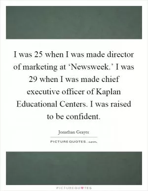 I was 25 when I was made director of marketing at ‘Newsweek.’ I was 29 when I was made chief executive officer of Kaplan Educational Centers. I was raised to be confident Picture Quote #1