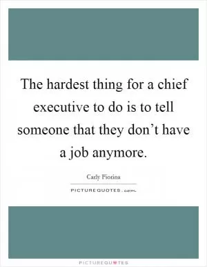 The hardest thing for a chief executive to do is to tell someone that they don’t have a job anymore Picture Quote #1