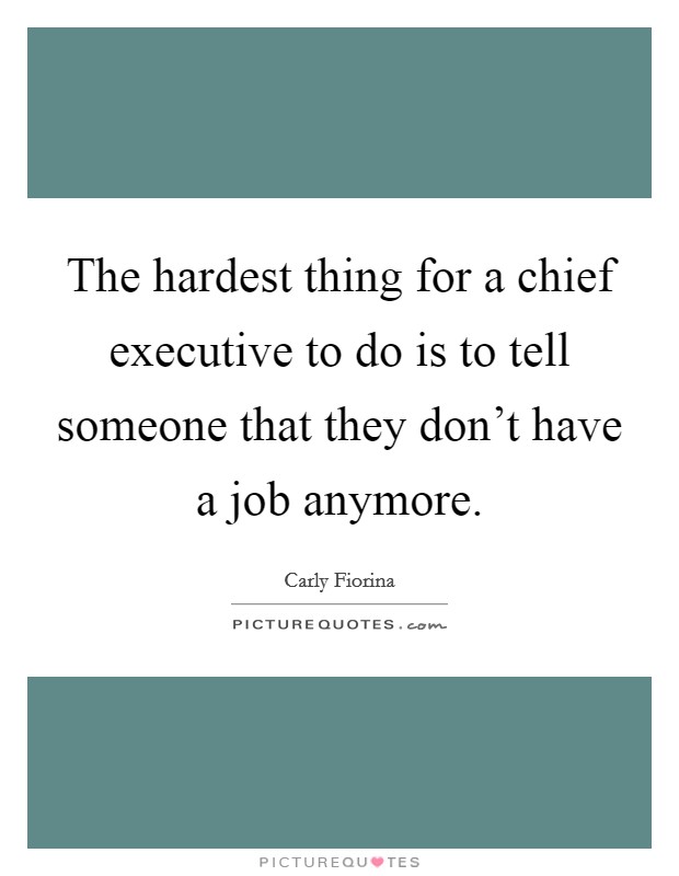 The hardest thing for a chief executive to do is to tell someone that they don't have a job anymore. Picture Quote #1