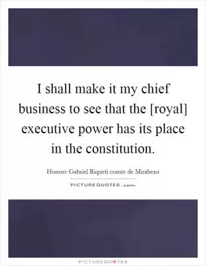 I shall make it my chief business to see that the [royal] executive power has its place in the constitution Picture Quote #1