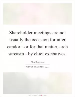 Shareholder meetings are not usually the occasion for utter candor - or for that matter, arch sarcasm - by chief executives Picture Quote #1