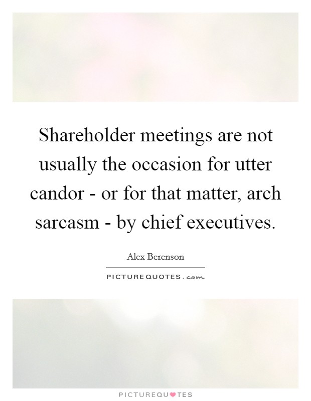 Shareholder meetings are not usually the occasion for utter candor - or for that matter, arch sarcasm - by chief executives. Picture Quote #1