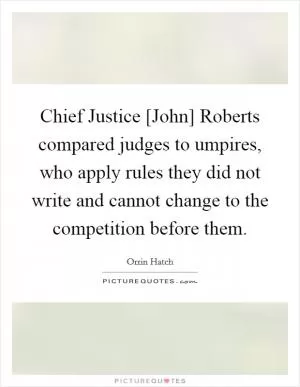 Chief Justice [John] Roberts compared judges to umpires, who apply rules they did not write and cannot change to the competition before them Picture Quote #1