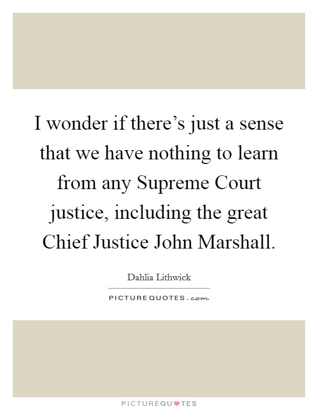 I wonder if there's just a sense that we have nothing to learn from any Supreme Court justice, including the great Chief Justice John Marshall. Picture Quote #1